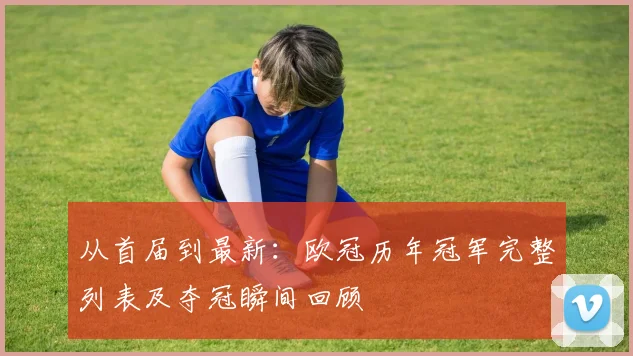 从首届到最新：欧冠历年冠军完整列表及夺冠瞬间回顾