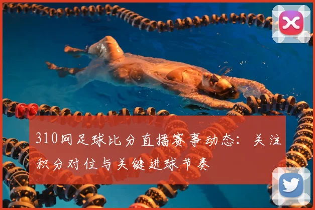 310网足球比分直播赛事动态：关注积分对位与关键进球节奏