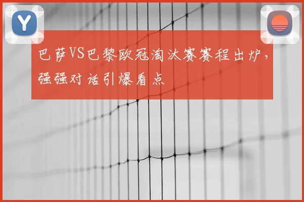 巴萨VS巴黎欧冠淘汰赛赛程出炉，强强对话引爆看点