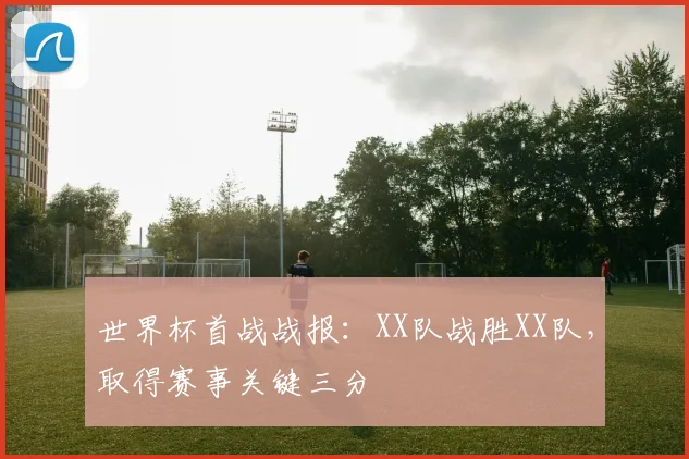 世界杯首战战报：XX队战胜XX队，取得赛事关键三分