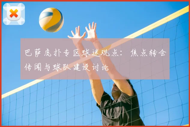 巴萨虎扑专区球迷观点：焦点转会传闻与球队建设讨论