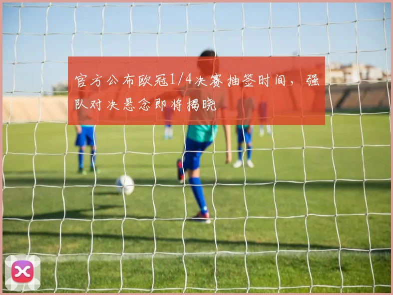 官方公布欧冠1/4决赛抽签时间，强队对决悬念即将揭晓