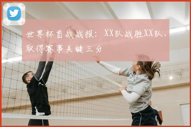 世界杯首战战报：XX队战胜XX队，取得赛事关键三分