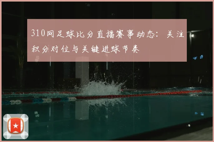 310网足球比分直播赛事动态：关注积分对位与关键进球节奏
