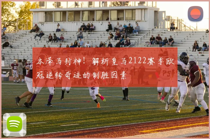 本泽马封神！解析皇马2122赛季欧冠逆转奇迹的制胜因素