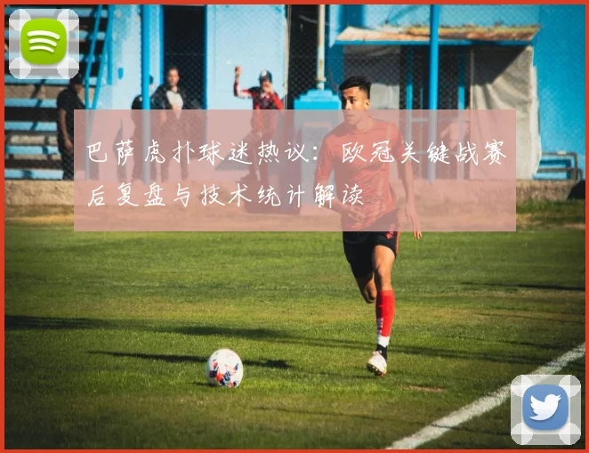 巴萨虎扑球迷热议：欧冠关键战赛后复盘与技术统计解读