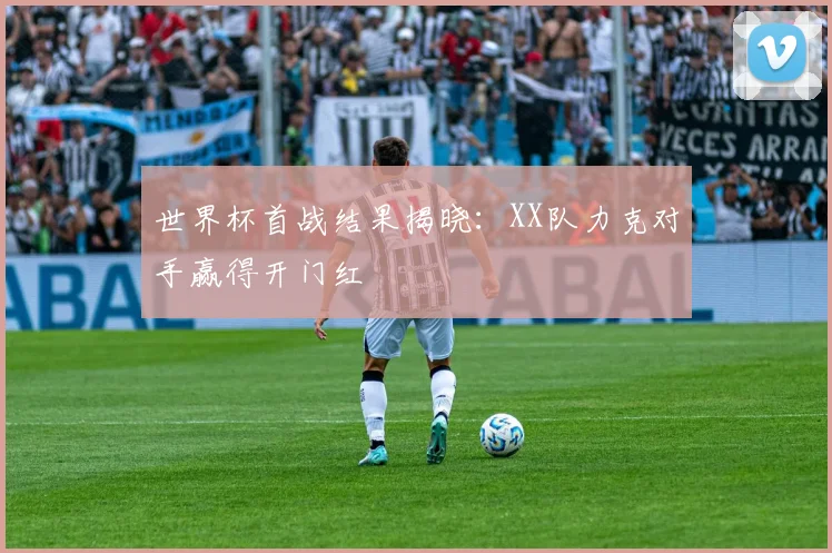 世界杯首战结果揭晓：XX队力克对手赢得开门红
