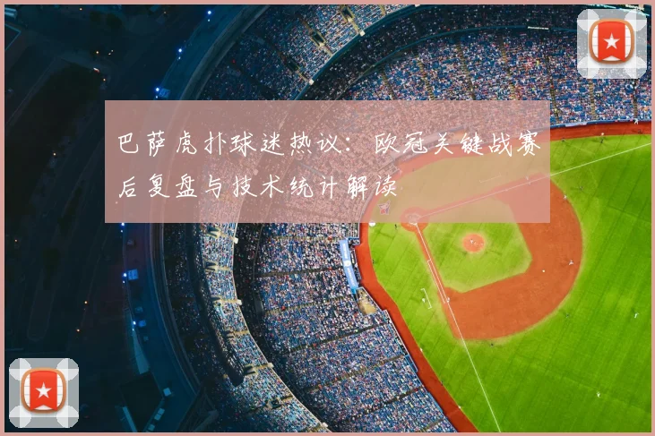巴萨虎扑球迷热议：欧冠关键战赛后复盘与技术统计解读