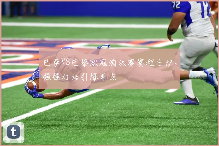 巴萨VS巴黎欧冠淘汰赛赛程出炉，强强对话引爆看点