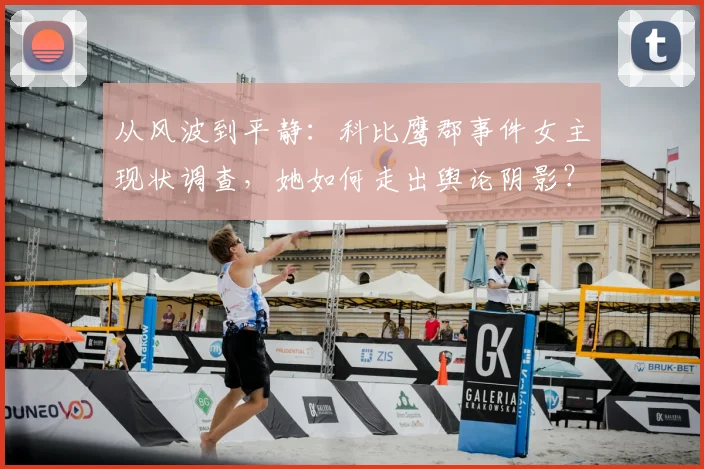 从风波到平静：科比鹰郡事件女主现状调查，她如何走出舆论阴影？