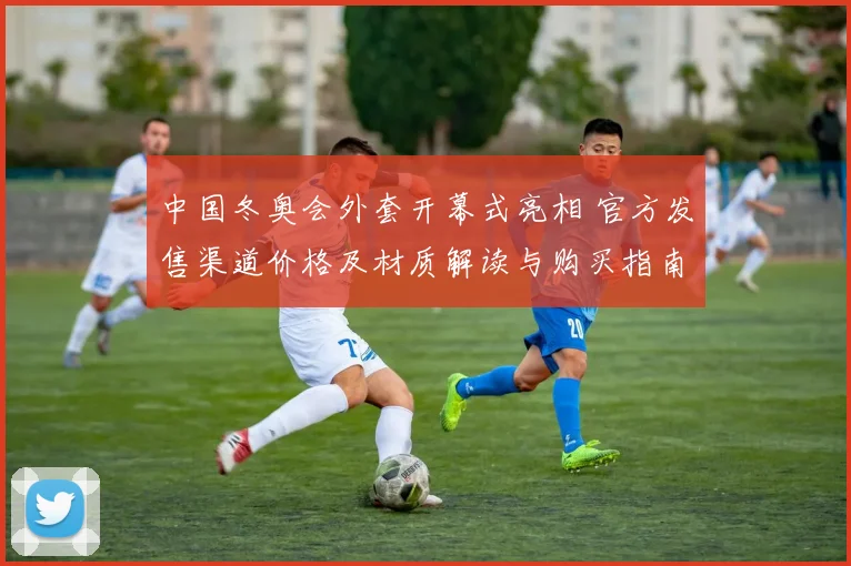 中国冬奥会外套开幕式亮相 官方发售渠道价格及材质解读与购买指南