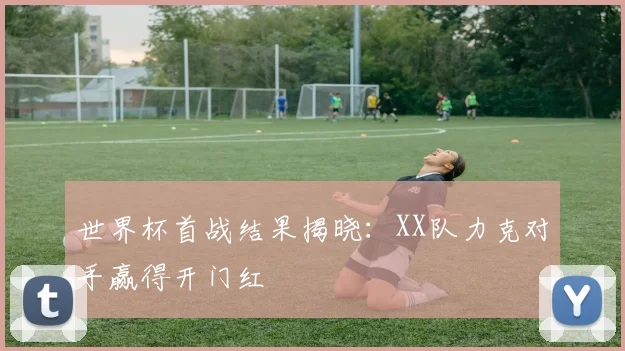 世界杯首战结果揭晓：XX队力克对手赢得开门红