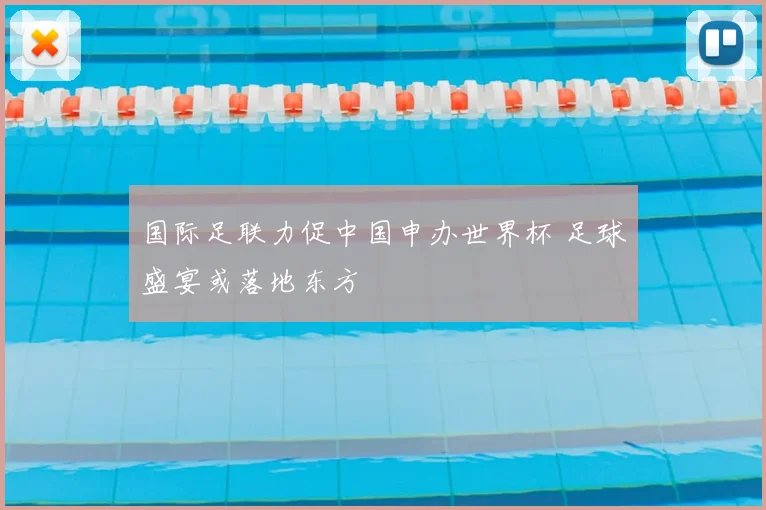国际足联力促中国申办世界杯 足球盛宴或落地东方