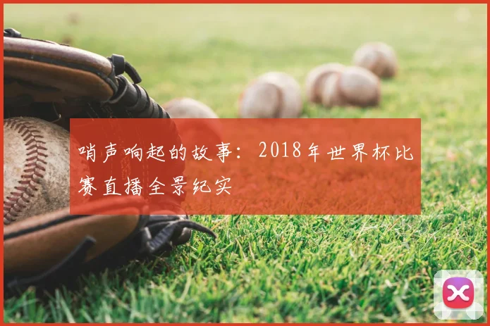 哨声响起的故事：2018年世界杯比赛直播全景纪实
