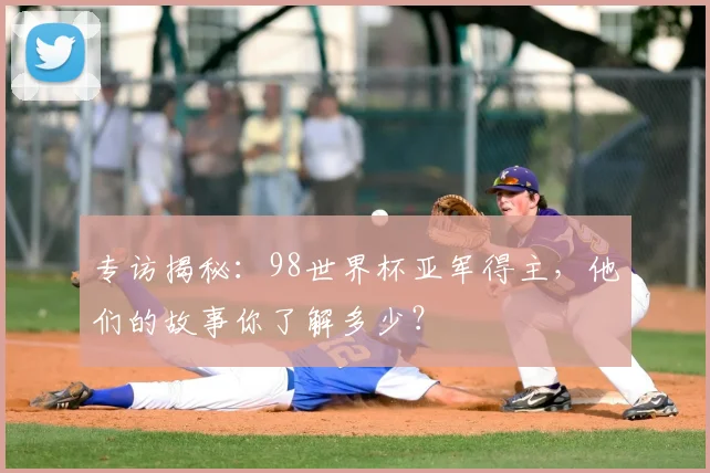 专访揭秘:98世界杯亚军得主,他们的故事你了解多少?