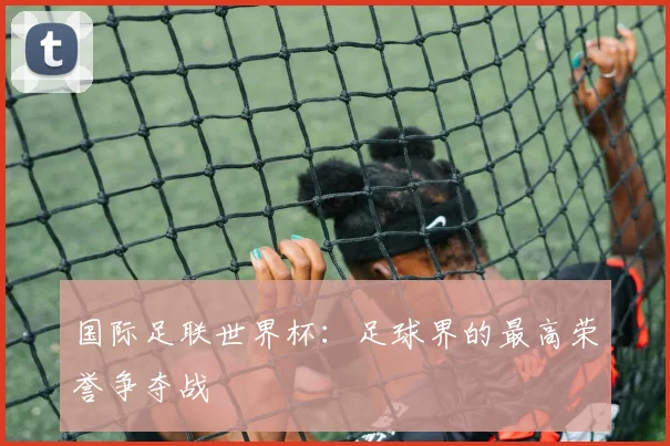 国际足联世界杯:足球界的最高荣誉争夺战