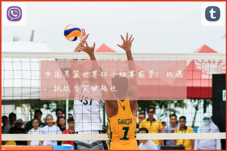 中国男篮世界杯小组赛前景:机遇、挑战与突破路径