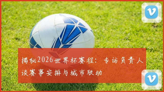 揭秘2026世界杯赛程：专访负责人谈赛事安排与城市联动