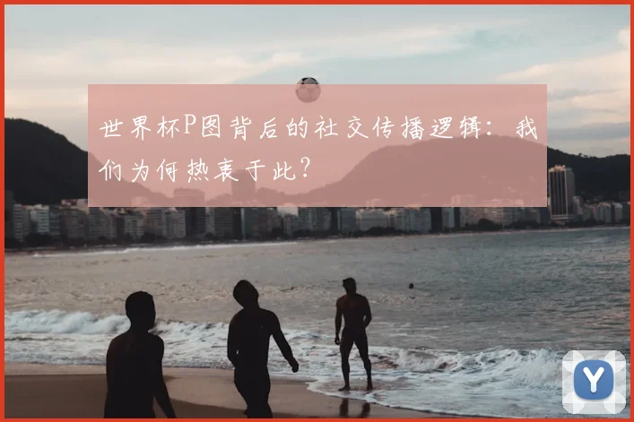 世界杯P图背后的社交传播逻辑：我们为何热衷于此？