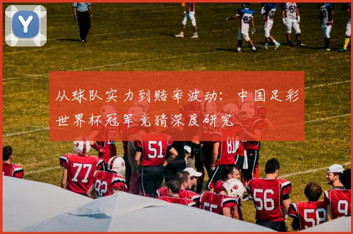 从球队实力到赔率波动：中国足彩世界杯冠军竞猜深度研究