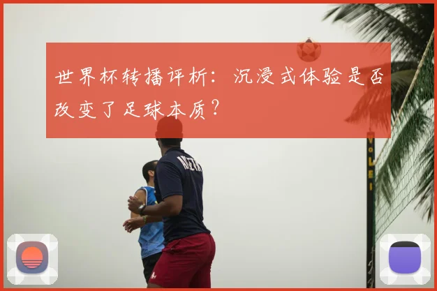 世界杯转播评析:沉浸式体验是否改变了足球本质?