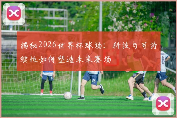 揭秘2026世界杯球场:科技与可持续性如何塑造未来赛场