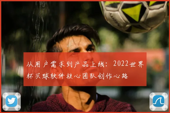 从用户需求到产品上线：2022世界杯买球软件核心团队创作心路