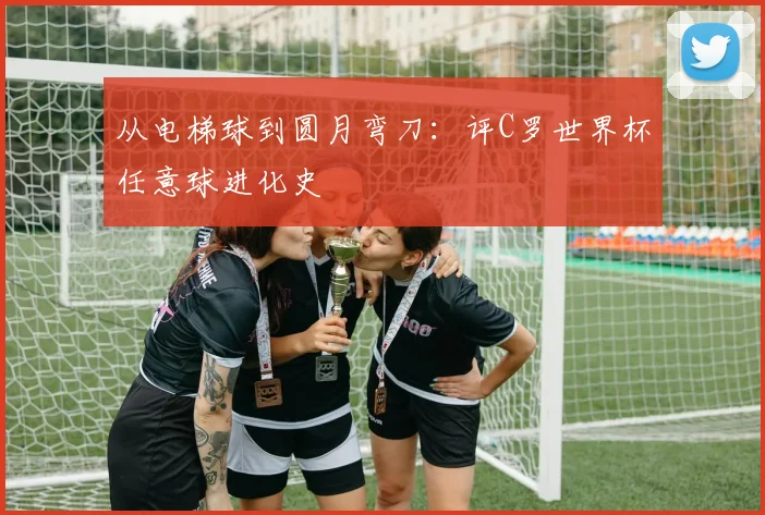 从电梯球到圆月弯刀：评C罗世界杯任意球进化史