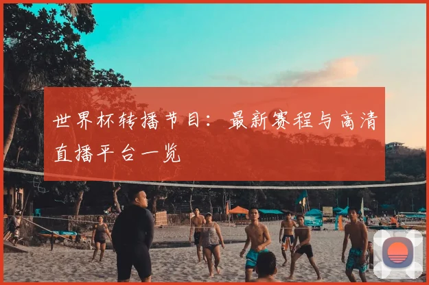 世界杯转播节目:最新赛程与高清直播平台一览