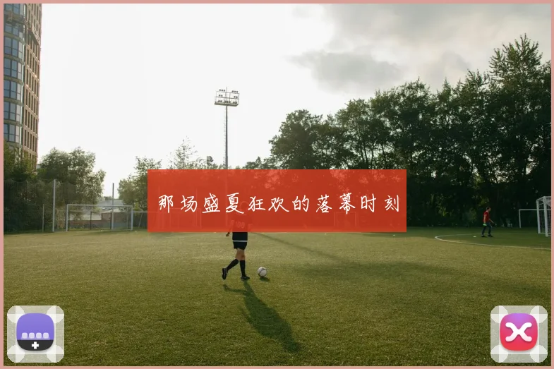 那场盛夏狂欢的落幕时刻