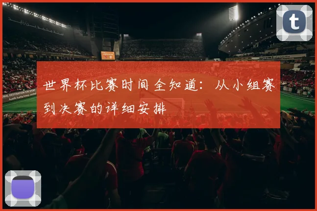 世界杯比赛时间全知道：从小组赛到决赛的详细安排