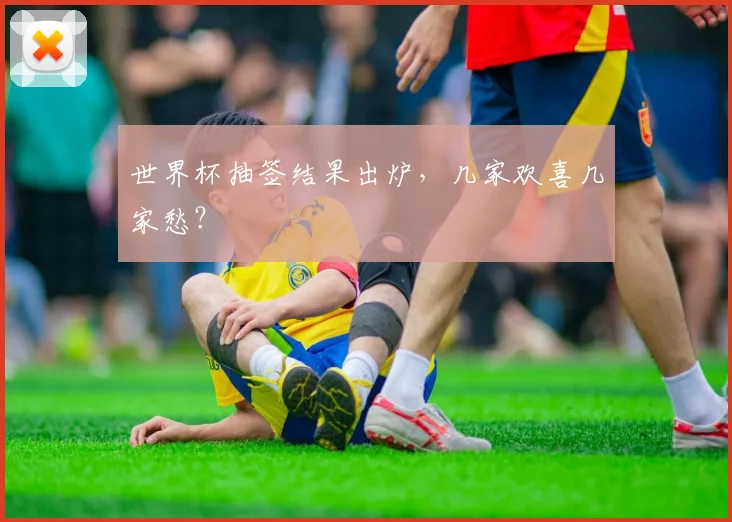 世界杯抽签结果出炉，几家欢喜几家愁？