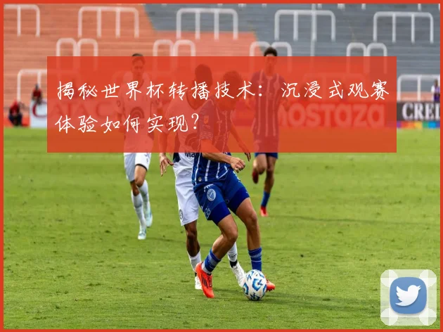 揭秘世界杯转播技术：沉浸式观赛体验如何实现？
